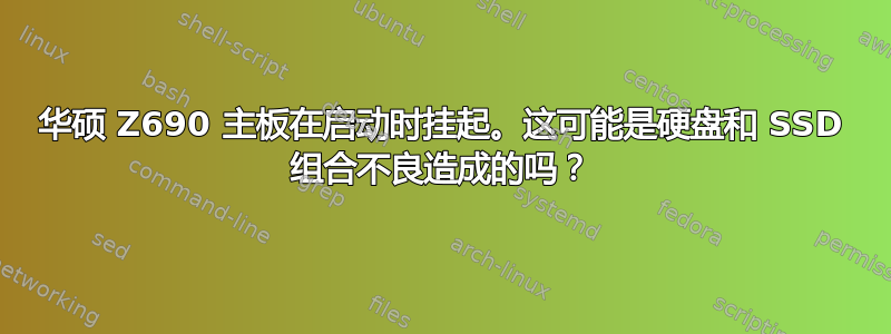 华硕 Z690 主板在启动时挂起。这可能是硬盘和 SSD 组合不良造成的吗？