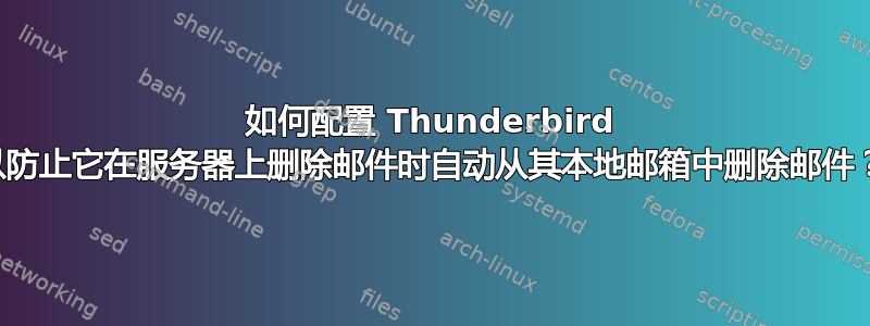 如何配置 Thunderbird 以防止它在服务器上删除邮件时自动从其本地邮箱中删除邮件？