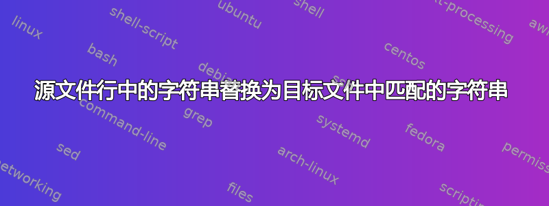 源文件行中的字符串替换为目标文件中匹配的字符串