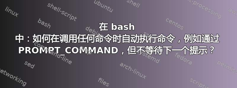 在 bash 中：如何在调用任何命令时自动执行命令，例如通过 PROMPT_COMMAND，但不等待下一个提示？