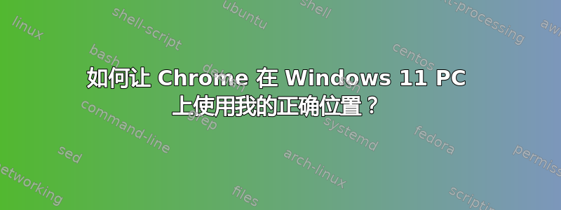 如何让 Chrome 在 Windows 11 PC 上使用我的正确位置？