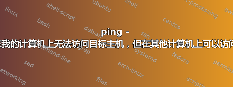 ping - 在我的计算机上无法访问目标主机，但在其他计算机上可以访问