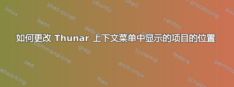 如何更改 Thunar 上下文菜单中显示的项目的位置