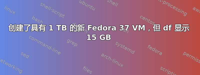 创建了具有 1 TB 的新 Fedora 37 VM，但 df 显示 15 GB