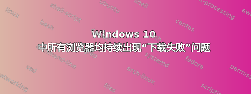 Windows 10 中所有浏览器均持续出现“下载失败”问题