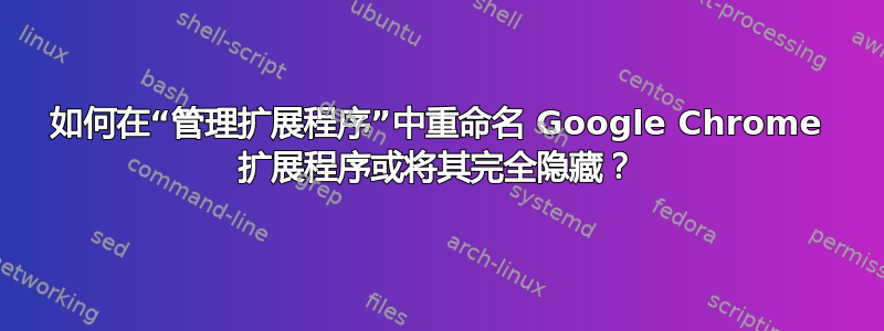 如何在“管理扩展程序”中重命名 Google Chrome 扩展程序或将其完全隐藏？