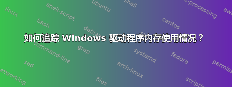 如何追踪 Windows 驱动程序内存使用情况？