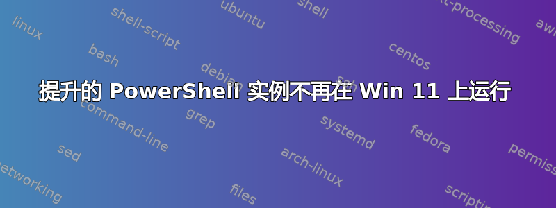 提升的 PowerShell 实例不再在 Win 11 上运行