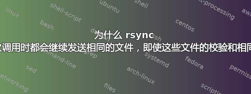 为什么 rsync 每次调用时都会继续发送相同的文件，即使这些文件的校验和相同？