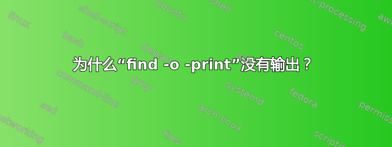 为什么“find -o -print”没有输出？