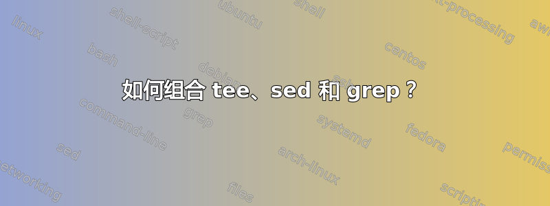 如何组合 tee、sed 和 grep？