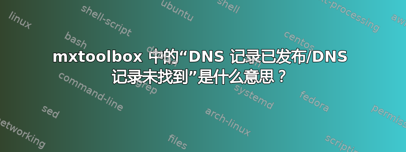 mxtoolbox 中的“DNS 记录已发布/DNS 记录未找到”是什么意思？