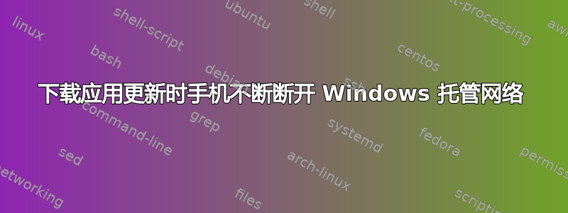 下载应用更新时手机不断断开 Windows 托管网络