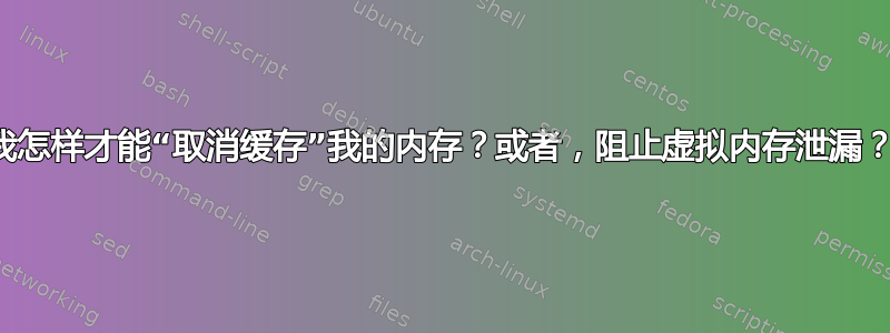 我怎样才能“取消缓存”我的内存？或者，阻止虚拟内存泄漏？