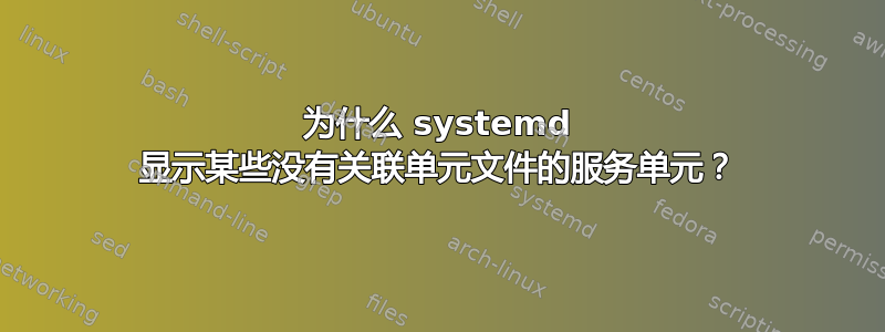 为什么 systemd 显示某些没有关联单元文件的服务单元？