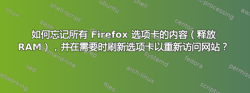 如何忘记所有 Firefox 选项卡的内容（释放 RAM），并在需要时刷新选项卡以重新访问网站？