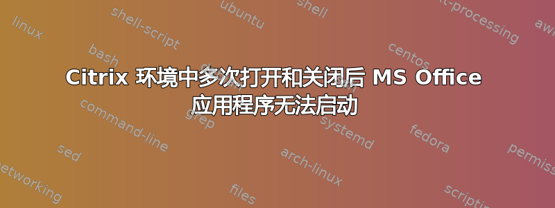 Citrix 环境中多次打开和关闭后 MS Office 应用程序无法启动