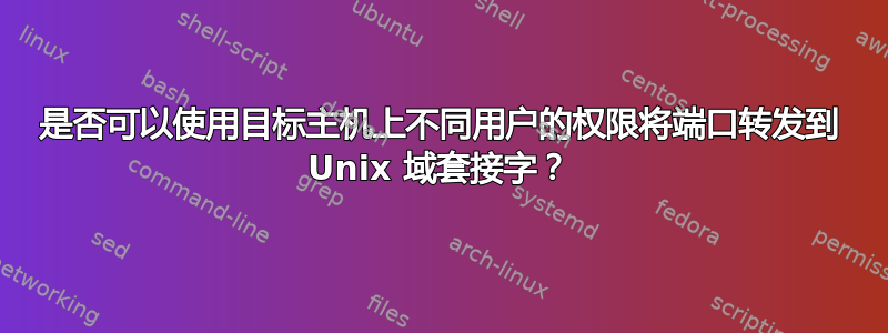 是否可以使用目标主机上不同用户的权限将端口转发到 Unix 域套接字？