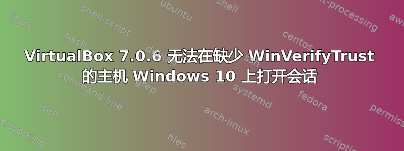 VirtualBox 7.0.6 无法在缺少 WinVerifyTrust 的主机 Windows 10 上打开会话