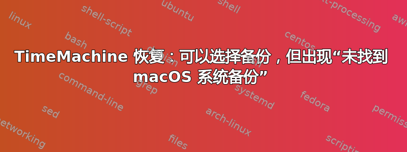 TimeMachine 恢复：可以选择备份，但出现“未找到 macOS 系统备份”