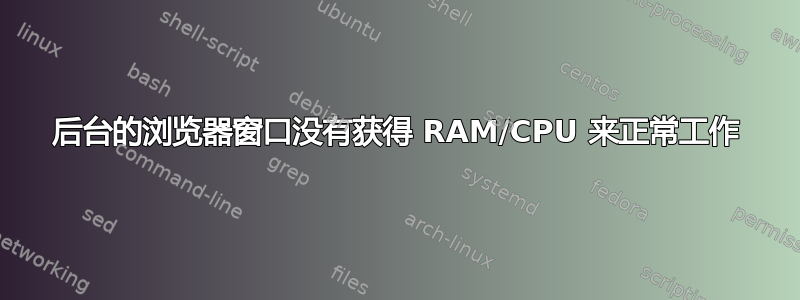 后台的浏览器窗口没有获得 RAM/CPU 来正常工作