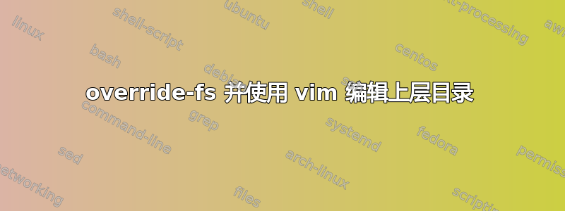 override-fs 并使用 vim 编辑上层目录