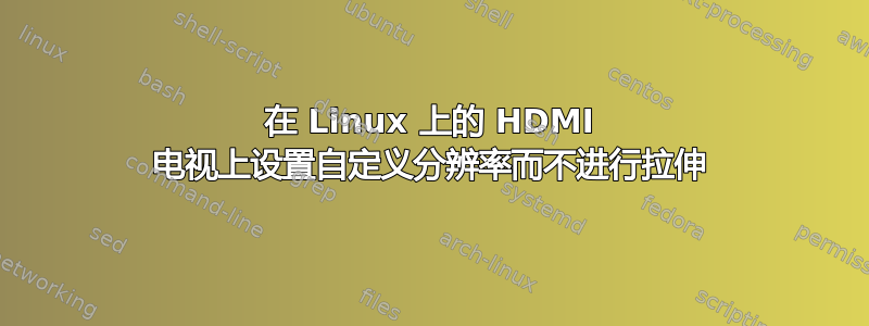 在 Linux 上的 HDMI 电视上设置自定义分辨率而不进行拉伸