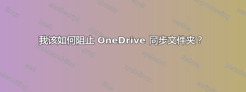 我该如何阻止 OneDrive 同步文件夹？