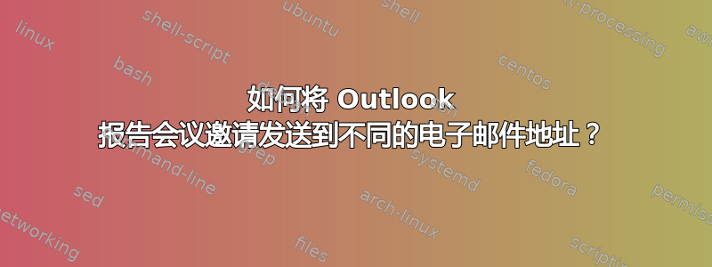 如何将 Outlook 报告会议邀请发送到不同的电子邮件地址？