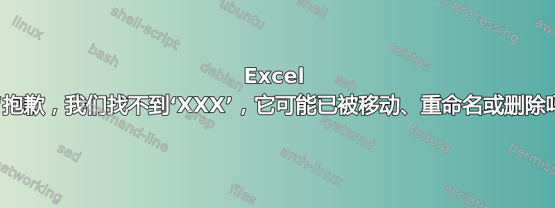 Excel 错误“抱歉，我们找不到‘XXX’，它可能已被移动、重命名或删除吗？”