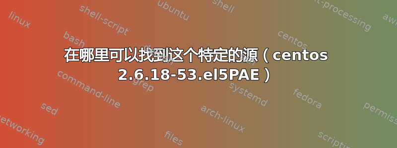 在哪里可以找到这个特定的源（centos 2.6.18-53.el5PAE）