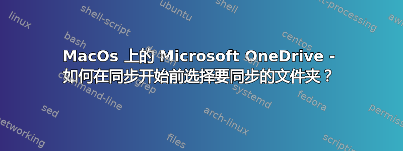 MacOs 上的 Microsoft OneDrive - 如何在同步开始前选择要同步的文件夹？