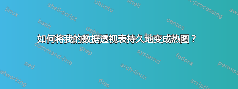 如何将我的数据透视表持久地变成热图？