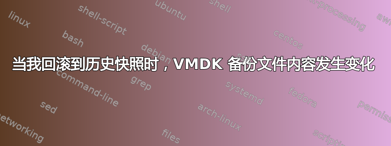 当我回滚到历史快照时，VMDK 备份文件内容发生变化