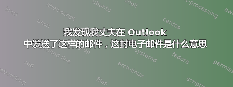 我发现我丈夫在 Outlook 中发送了这样的邮件，这封电子邮件是什么意思