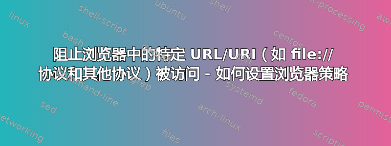 阻止浏览器中的特定 URL/URI（如 file:// 协议和其他协议）被访问 - 如何设置浏览器策略