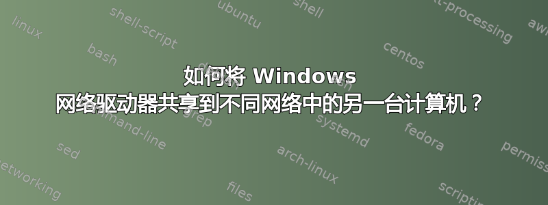 如何将 Windows 网络驱动器共享到不同网络中的另一台计算机？