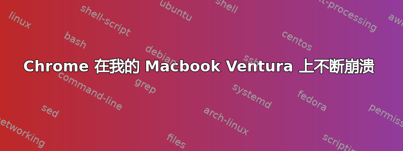 Chrome 在我的 Macbook Ventura 上不断崩溃