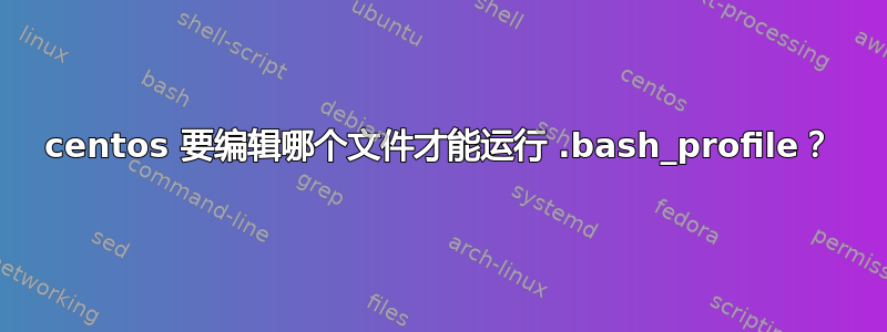 centos 要编辑哪个文件才能运行 .bash_profile？