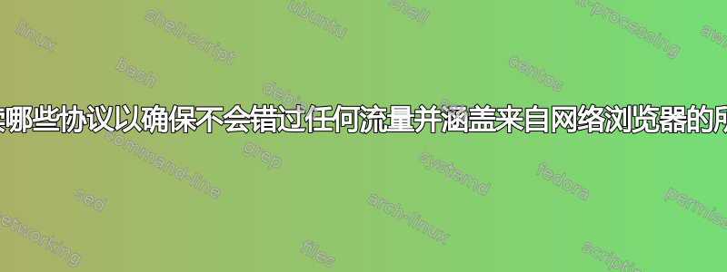 我需要阅读哪些协议以确保不会错过任何流量并涵盖来自网络浏览器的所有通信？