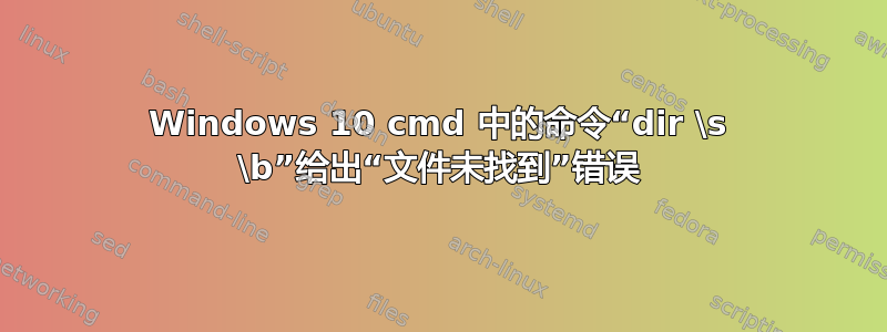 Windows 10 cmd 中的命令“dir \s \b”给出“文件未找到”错误