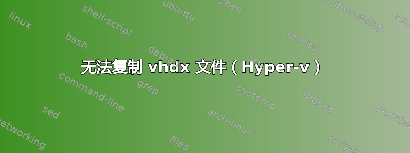 无法复制 vhdx 文件（Hyper-v）