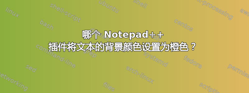 哪个 Notepad++ 插件将文本的背景颜色设置为橙色？