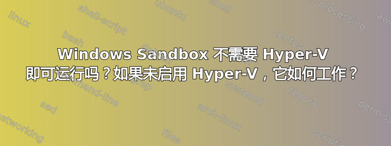 Windows Sandbox 不需要 Hyper-V 即可运行吗？如果未启用 Hyper-V，它如何工作？