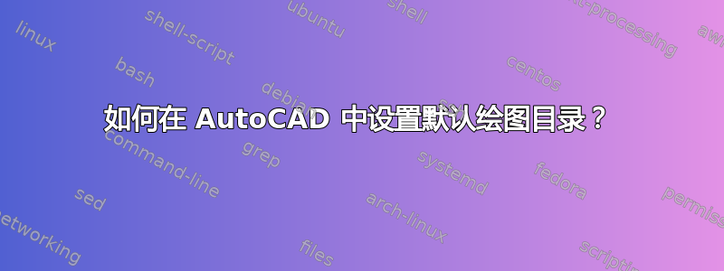 如何在 AutoCAD 中设置默认绘图目录？