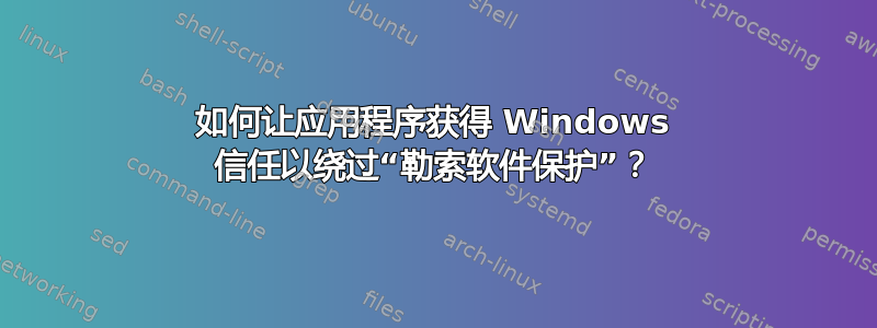 如何让应用程序获得 Windows 信任以绕过“勒索软件保护”？