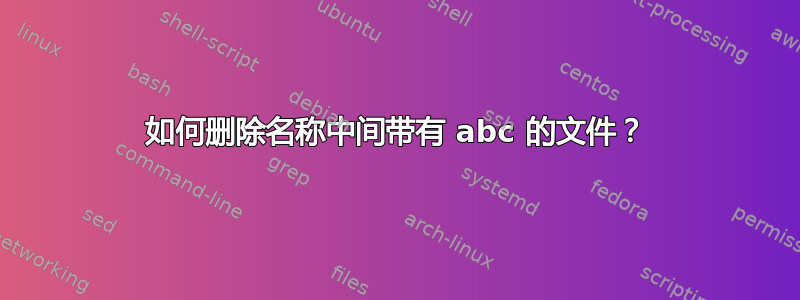 如何删除名称中间带有 abc 的文件？