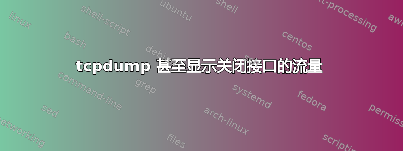 tcpdump 甚至显示关闭接口的流量