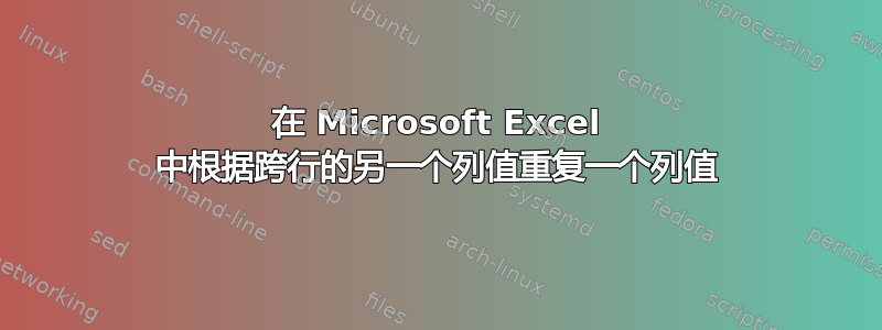 在 Microsoft Excel 中根据跨行的另一个列值重复一个列值