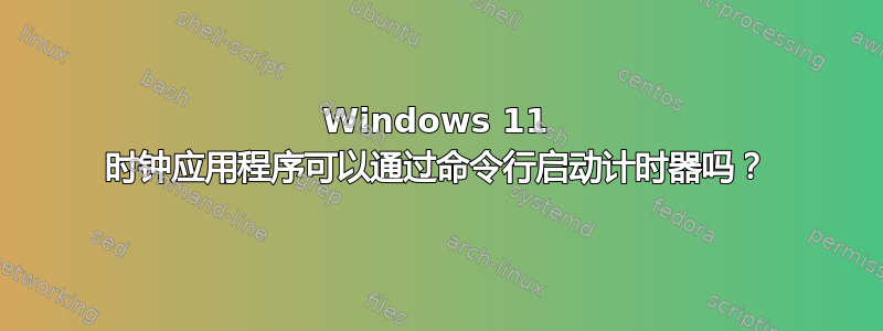 Windows 11 时钟应用程序可以通过命令行启动计时器吗？